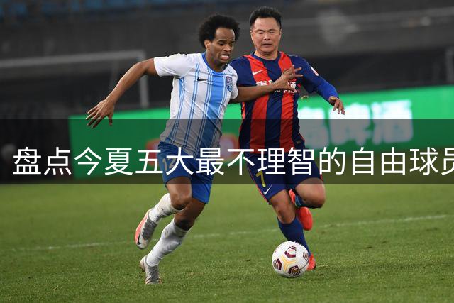 盘点今夏五大最不理智的自由球员签约
